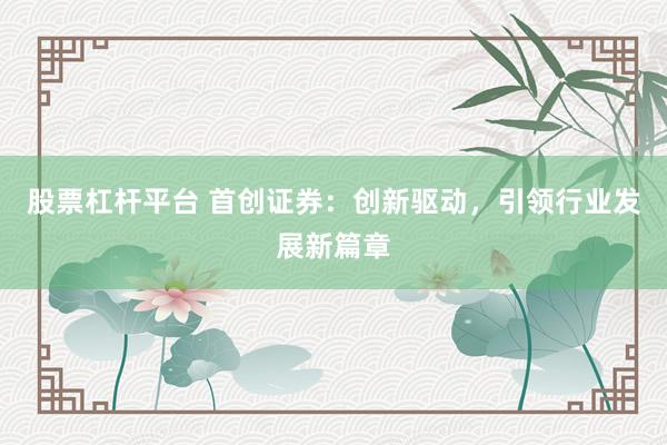 股票杠杆平台 首创证券：创新驱动，引领行业发展新篇章