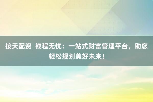 按天配资  钱程无忧：一站式财富管理平台，助您轻松规划美好未来！