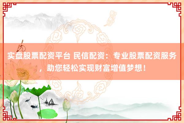 实盘股票配资平台 民信配资：专业股票配资服务，助您轻松实现财富增值梦想！