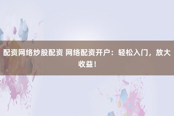 配资网络炒股配资 网络配资开户：轻松入门，放大收益！