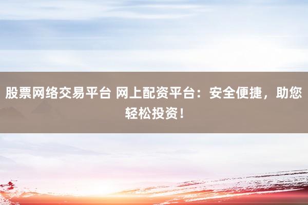 股票网络交易平台 网上配资平台：安全便捷，助您轻松投资！