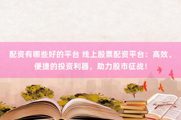 配资有哪些好的平台 线上股票配资平台：高效、便捷的投资利器，助力股市征战！
