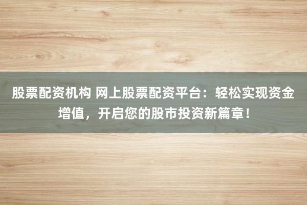 股票配资机构 网上股票配资平台：轻松实现资金增值，开启您的股市投资新篇章！