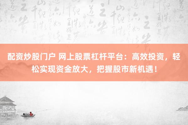 配资炒股门户 网上股票杠杆平台：高效投资，轻松实现资金放大，把握股市新机遇！