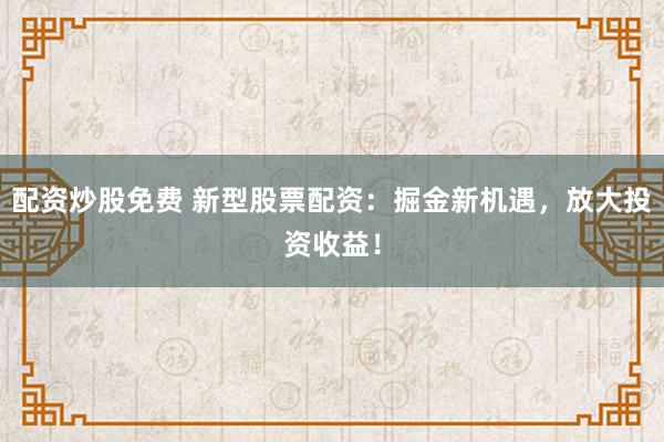 配资炒股免费 新型股票配资：掘金新机遇，放大投资收益！