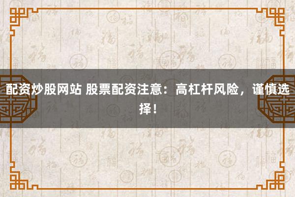 配资炒股网站 股票配资注意：高杠杆风险，谨慎选择！