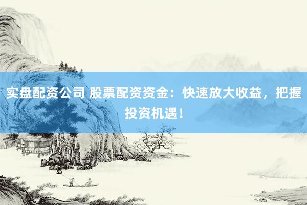 实盘配资公司 股票配资资金：快速放大收益，把握投资机遇！