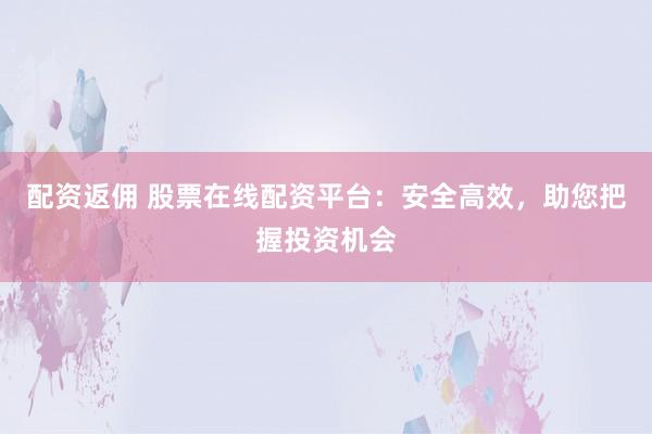 配资返佣 股票在线配资平台：安全高效，助您把握投资机会