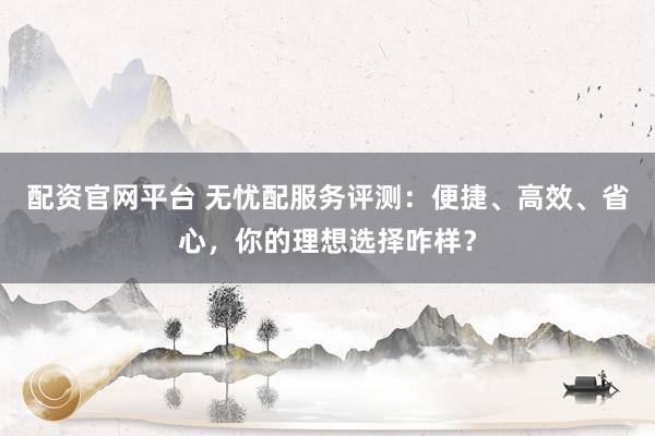 配资官网平台 无忧配服务评测：便捷、高效、省心，你的理想选择咋样？