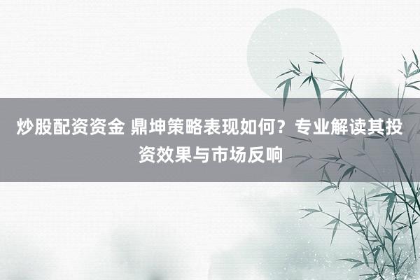炒股配资资金 鼎坤策略表现如何？专业解读其投资效果与市场反响