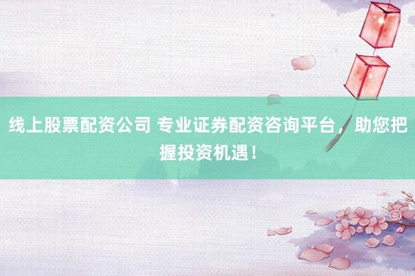 线上股票配资公司 专业证券配资咨询平台，助您把握投资机遇！