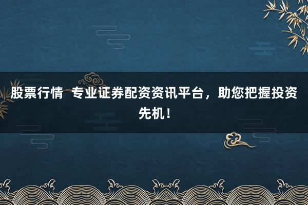 股票行情  专业证券配资资讯平台，助您把握投资先机！