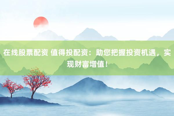 在线股票配资 值得投配资：助您把握投资机遇，实现财富增值！