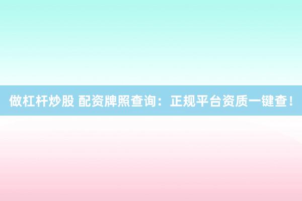做杠杆炒股 配资牌照查询：正规平台资质一键查！