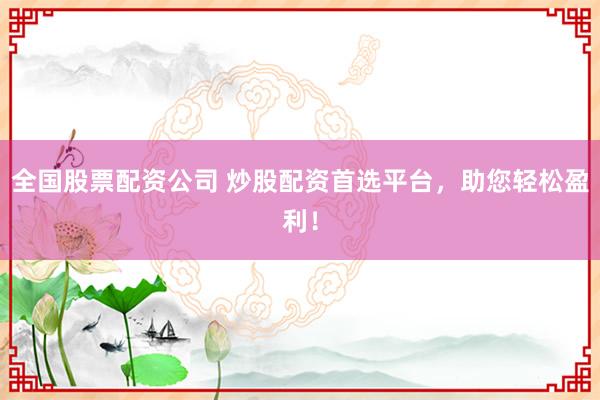 全国股票配资公司 炒股配资首选平台，助您轻松盈利！