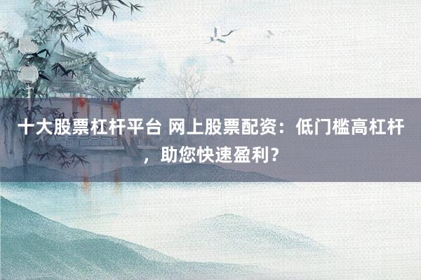十大股票杠杆平台 网上股票配资：低门槛高杠杆，助您快速盈利？