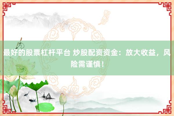 最好的股票杠杆平台 炒股配资资金：放大收益，风险需谨慎！