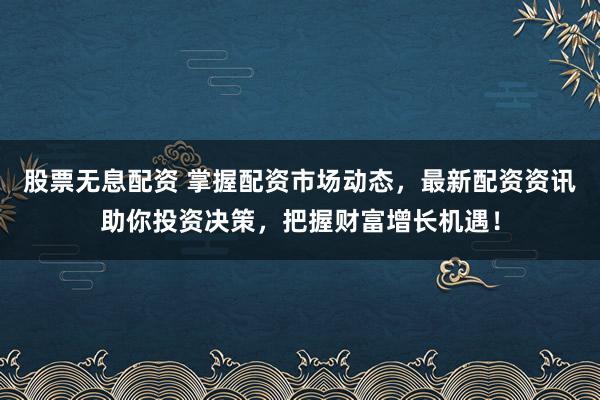 股票无息配资 掌握配资市场动态，最新配资资讯助你投资决策，把握财富增长机遇！