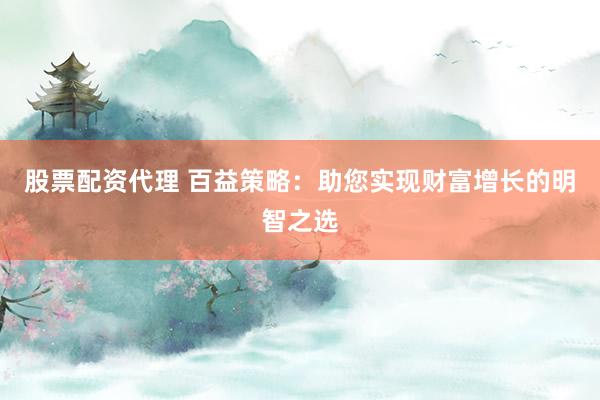 股票配资代理 百益策略：助您实现财富增长的明智之选