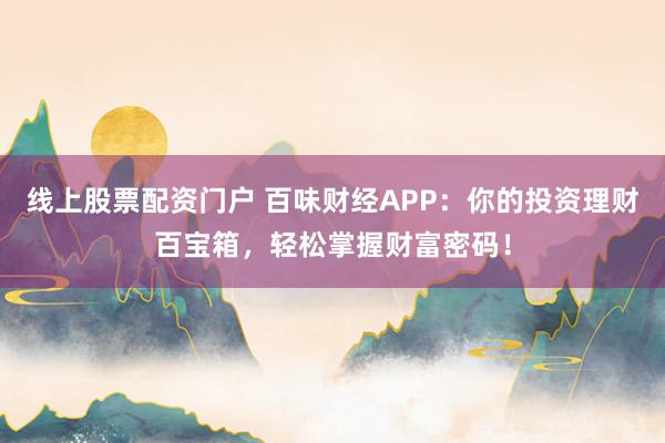 线上股票配资门户 百味财经APP：你的投资理财百宝箱，轻松掌握财富密码！