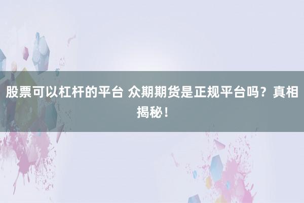 股票可以杠杆的平台 众期期货是正规平台吗？真相揭秘！