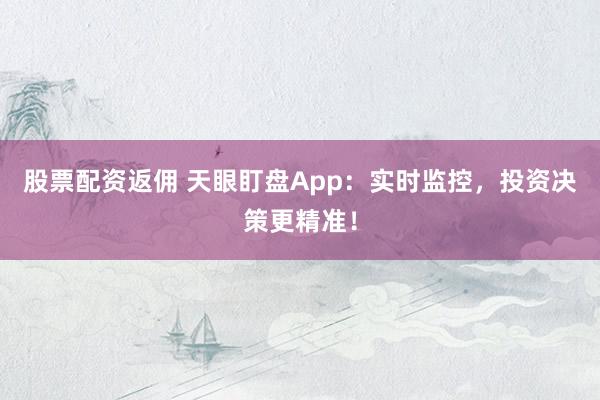 股票配资返佣 天眼盯盘App：实时监控，投资决策更精准！