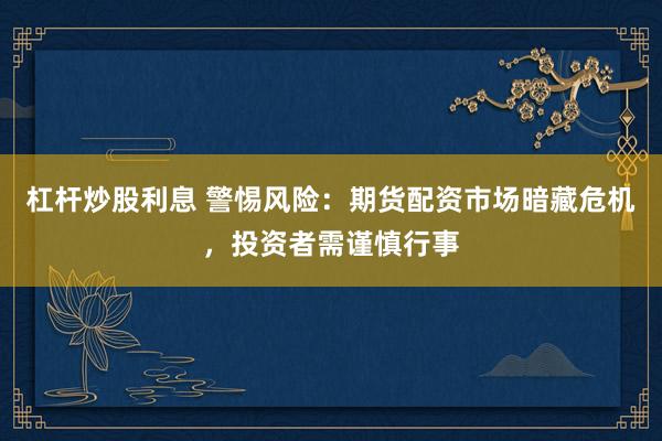 杠杆炒股利息 警惕风险：期货配资市场暗藏危机，投资者需谨慎行事