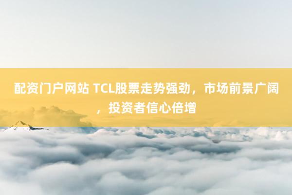 配资门户网站 TCL股票走势强劲，市场前景广阔，投资者信心倍增