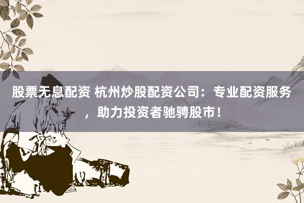 股票无息配资 杭州炒股配资公司：专业配资服务，助力投资者驰骋股市！