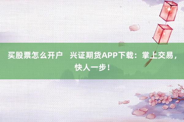 买股票怎么开户   兴证期货APP下载：掌上交易，快人一步！