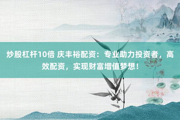 炒股杠杆10倍 庆丰裕配资：专业助力投资者，高效配资，实现财富增值梦想！
