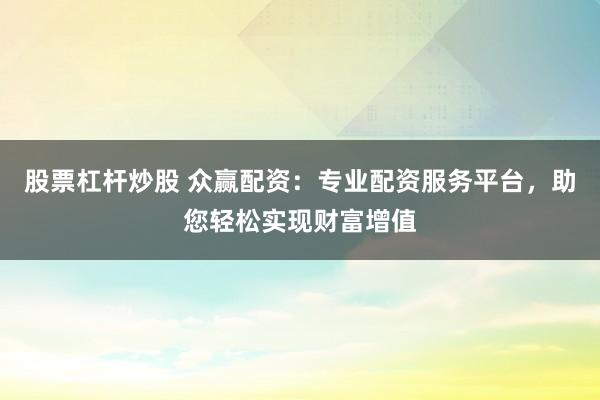 股票杠杆炒股 众赢配资：专业配资服务平台，助您轻松实现财富增值