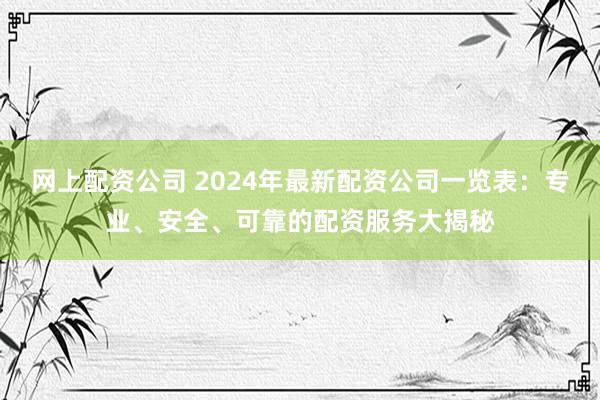 网上配资公司 2024年最新配资公司一览表：专业、安全、可靠的配资服务大揭秘