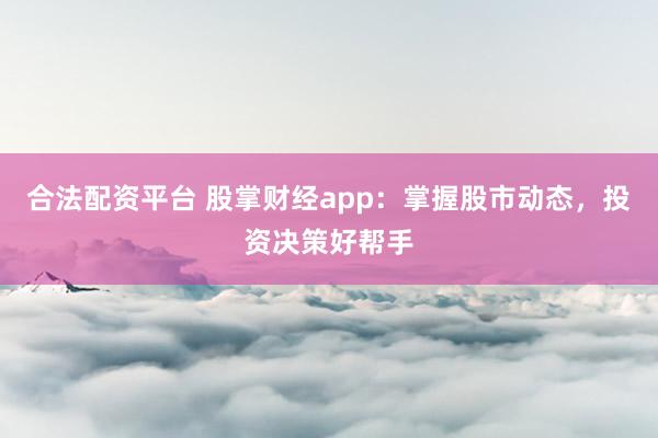 合法配资平台 股掌财经app：掌握股市动态，投资决策好帮手