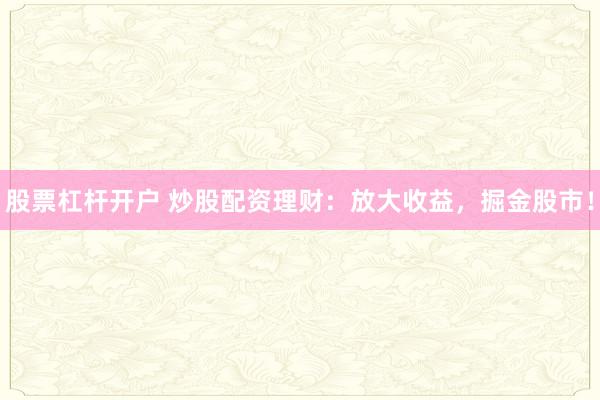 股票杠杆开户 炒股配资理财：放大收益，掘金股市！