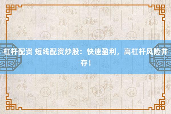 杠杆配资 短线配资炒股：快速盈利，高杠杆风险并存！