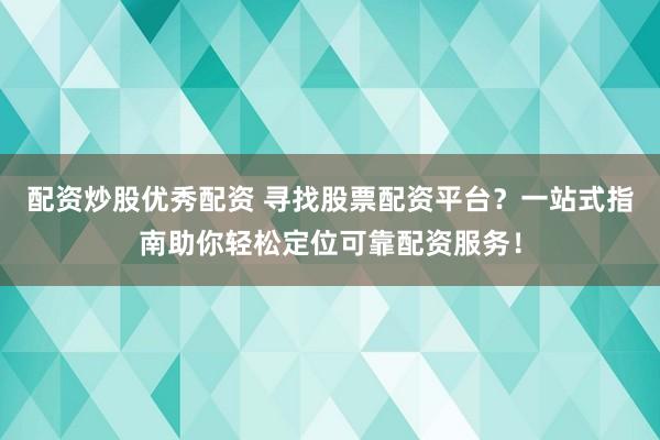 配资炒股优秀配资 寻找股票配资平台？一站式指南助你轻松定位可靠配资服务！