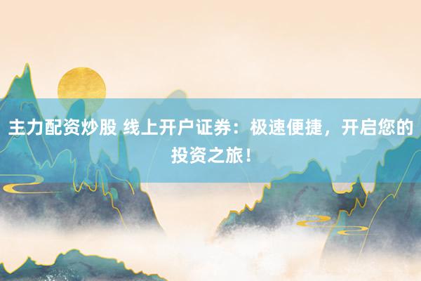 主力配资炒股 线上开户证券：极速便捷，开启您的投资之旅！