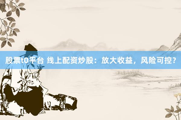 股票t0平台 线上配资炒股：放大收益，风险可控？