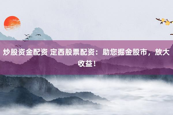 炒股资金配资 定西股票配资：助您掘金股市，放大收益！