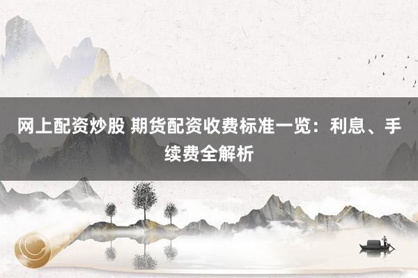 网上配资炒股 期货配资收费标准一览：利息、手续费全解析