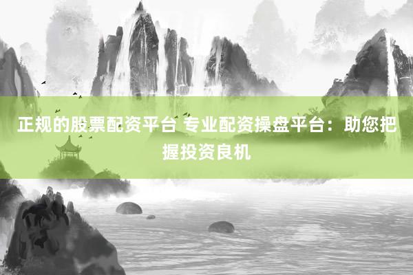 正规的股票配资平台 专业配资操盘平台：助您把握投资良机