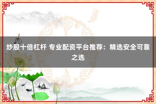 炒股十倍杠杆 专业配资平台推荐：精选安全可靠之选