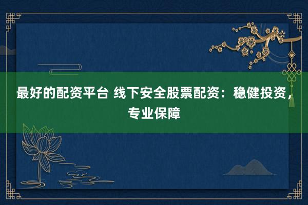 最好的配资平台 线下安全股票配资：稳健投资，专业保障