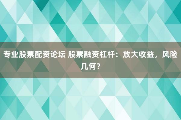 专业股票配资论坛 股票融资杠杆：放大收益，风险几何？