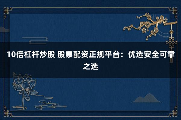 10倍杠杆炒股 股票配资正规平台:优选安全可靠之选