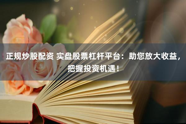 正规炒股配资 实盘股票杠杆平台：助您放大收益，把握投资机遇！