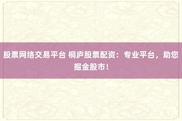 股票网络交易平台 桐庐股票配资：专业平台，助您掘金股市！