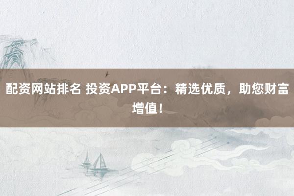 配资网站排名 投资APP平台：精选优质，助您财富增值！