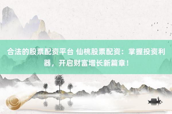 合法的股票配资平台 仙桃股票配资：掌握投资利器，开启财富增长新篇章！